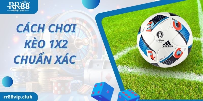 Cách chơi kèo 1x2 là gì chuẩn xác nhất